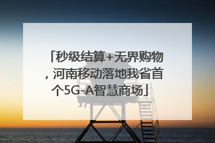 秒级结算+无界购物，河南移动落地我省首个5G-A智慧商场