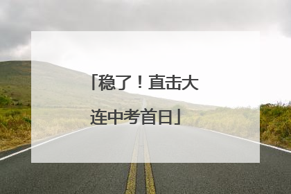 稳了！直击大连中考首日
