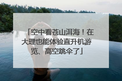 空中看苍山洱海！在大理也能体验直升机游览、高空跳伞了