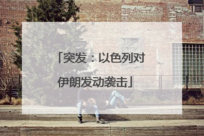 突发：以色列对伊朗发动袭击
