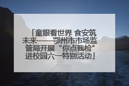 童眼看世界 食安筑未来——鄂州市市场监管局开展“你点我检”进校园六一特别活动