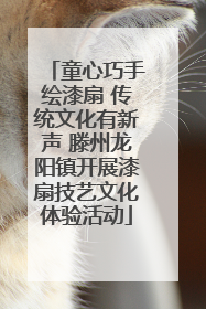 童心巧手绘漆扇 传统文化有新声 滕州龙阳镇开展漆扇技艺文化体验活动