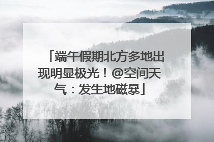 端午假期北方多地出现明显极光！@空间天气：发生地磁暴