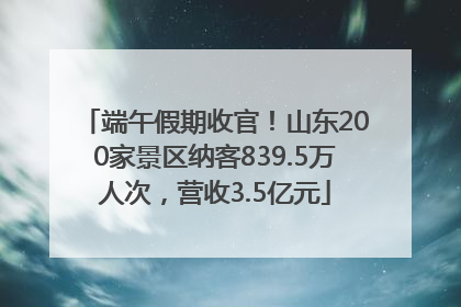 端午假期收官！山东200家景区纳客839.5万人次，营收3.5亿元