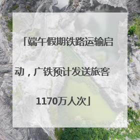 端午假期铁路运输启动，广铁预计发送旅客1170万人次