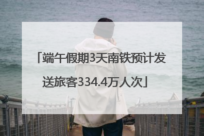 端午假期3天南铁预计发送旅客334.4万人次