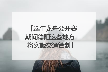 端午龙舟公开赛期间德阳这些地方将实施交通管制