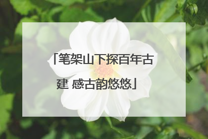 笔架山下探百年古建 感古韵悠悠