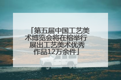 第五届中国工艺美术博览会将在榕举行 展出工艺美术优秀作品12万余件