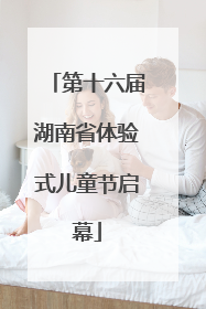 第十六届湖南省体验式儿童节启幕