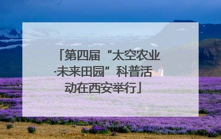第四届“太空农业·未来田园”科普活动在西安举行