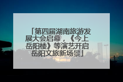 第四届湖南旅游发展大会启幕，《今上岳阳楼》等演艺开启岳阳文旅新场景