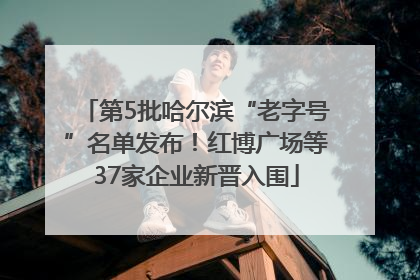 第5批哈尔滨“老字号”名单发布！红博广场等37家企业新晋入围