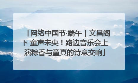 网络中国节·端午｜文昌阁下 童声未央！路边音乐会上演粽香与童真的诗意交响