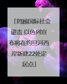 罔顾国际社会谴责 以色列宣布将在约旦河西岸新建22处定居点