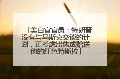 美白宫官员：特朗普没有与马斯克交谈的计划，正考虑出售或赠送他的红色特斯拉