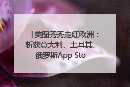 美图秀秀走红欧洲：斩获意大利、土耳其、俄罗斯App Store分类榜第一