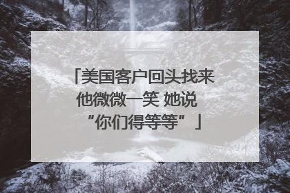 美国客户回头找来 他微微一笑 她说“你们得等等”