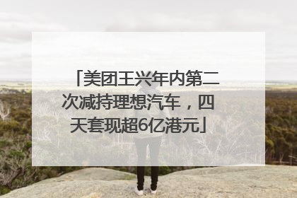 美团王兴年内第二次减持理想汽车，四天套现超6亿港元