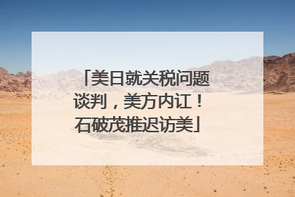 美日就关税问题谈判，美方内讧！石破茂推迟访美