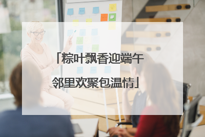 粽叶飘香迎端午 邻里欢聚包温情