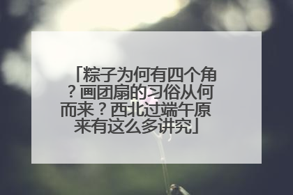 粽子为何有四个角？画团扇的习俗从何而来？西北过端午原来有这么多讲究