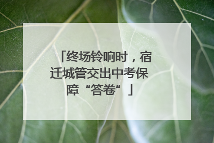 终场铃响时，宿迁城管交出中考保障“答卷”
