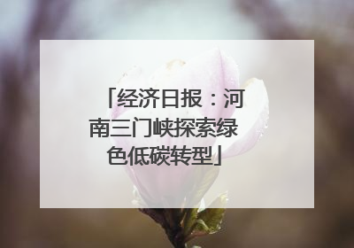 经济日报：河南三门峡探索绿色低碳转型