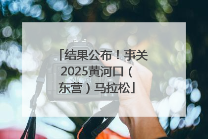 结果公布！事关2025黄河口（东营）马拉松