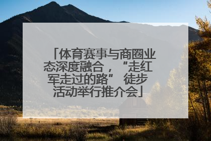体育赛事与商圈业态深度融合，“走红军走过的路” 徒步活动举行推介会