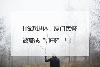 临近退休，厦门民警被夸成“帅哥”！