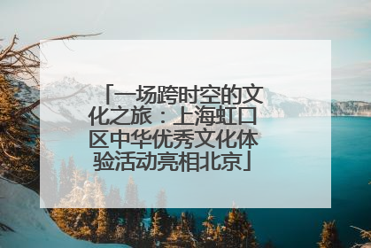 一场跨时空的文化之旅：上海虹口区中华优秀文化体验活动亮相北京