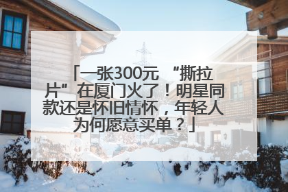 一张300元 “撕拉片”在厦门火了！明星同款还是怀旧情怀，年轻人为何愿意买单？