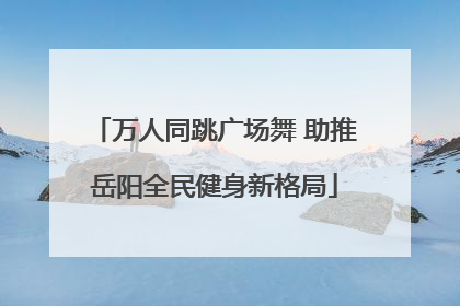 万人同跳广场舞 助推岳阳全民健身新格局