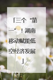 三个“第一”！湖南移动赋能低空经济发展