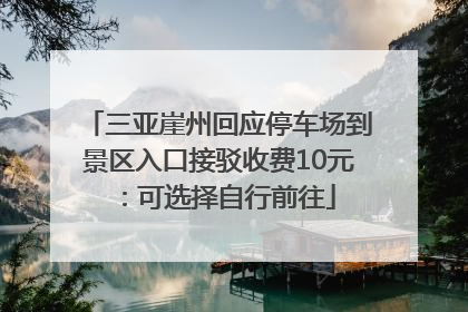 三亚崖州回应停车场到景区入口接驳收费10元：可选择自行前往