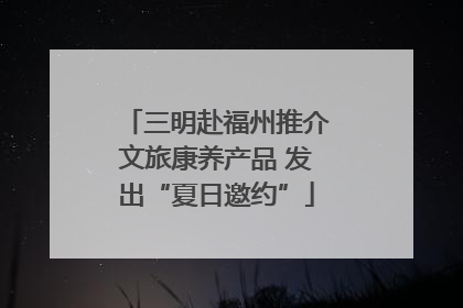 三明赴福州推介文旅康养产品 发出“夏日邀约”