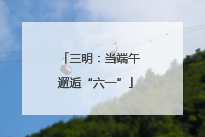 三明：当端午邂逅“六一”