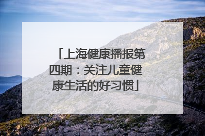 上海健康播报第四期：关注儿童健康生活的好习惯