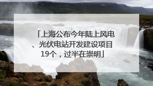 上海公布今年陆上风电、光伏电站开发建设项目19个，过半在崇明