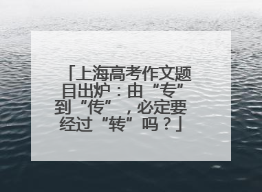 上海高考作文题目出炉：由“专”到“传”，必定要经过“转”吗？