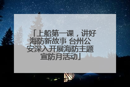 上船第一课，讲好海防新故事 台州公安深入开展海防主题宣防月活动