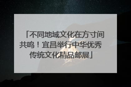 不同地域文化在方寸间共鸣！宜昌举行中华优秀传统文化精品邮展