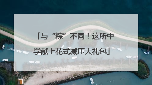 与“粽”不同！这所中学献上花式减压大礼包