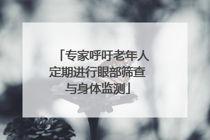 专家呼吁老年人定期进行眼部筛查与身体监测