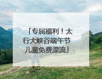 专属福利！太行大峡谷端午节儿童免费漂流