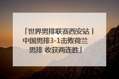 世界男排联赛西安站丨中国男排3-1击败荷兰男排 收获两连胜