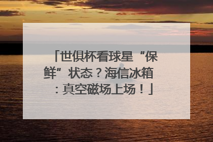 世俱杯看球星“保鲜”状态？海信冰箱：真空磁场上场！