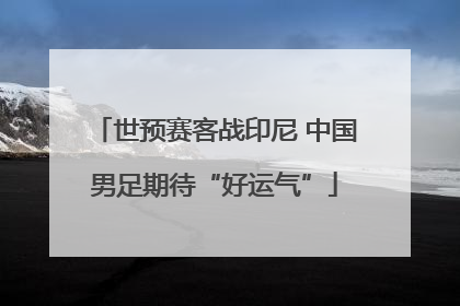 世预赛客战印尼 中国男足期待“好运气”