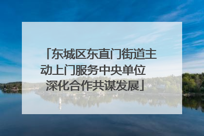 东城区东直门街道主动上门服务中央单位 深化合作共谋发展